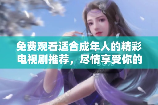 免费观看适合成年人的精彩电视剧推荐，尽情享受你的观影时光