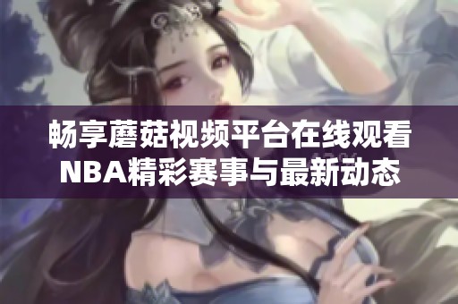 畅享蘑菇视频平台在线观看NBA精彩赛事与最新动态