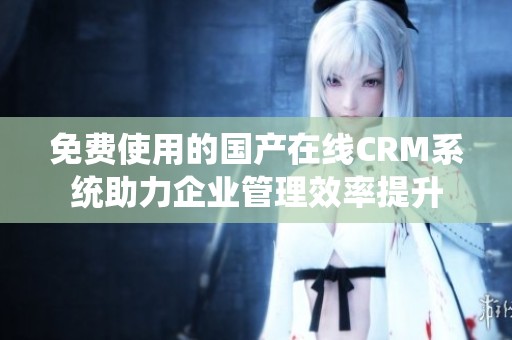 免费使用的国产在线CRM系统助力企业管理效率提升