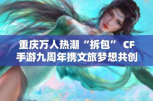 重庆万人热潮“拆包” CF手游九周年携文旅梦想共创未来新篇章