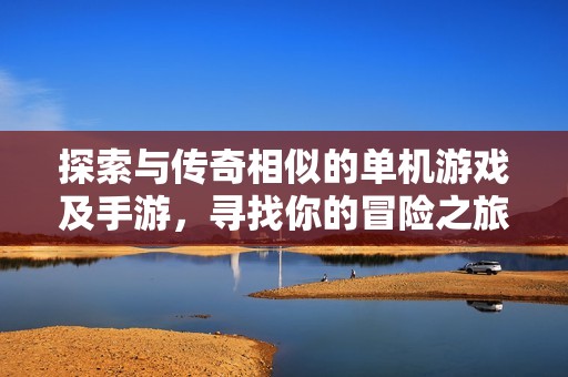 探索与传奇相似的单机游戏及手游，寻找你的冒险之旅