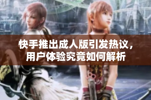 快手推出成人版引发热议，用户体验究竟如何解析