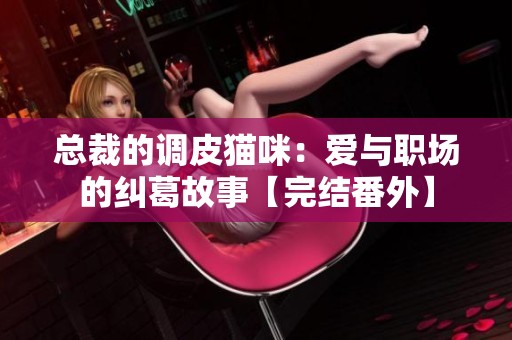 总裁的调皮猫咪：爱与职场的纠葛故事【完结番外】