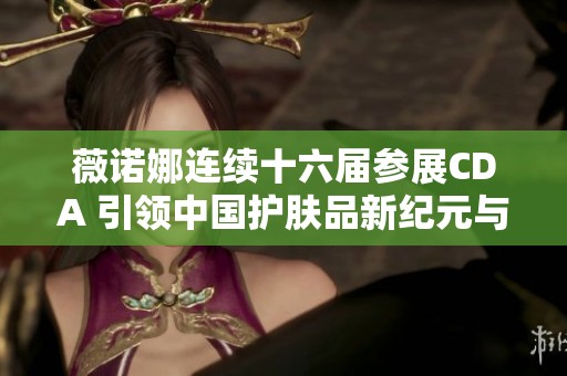 薇诺娜连续十六届参展CDA 引领中国护肤品新纪元与皮肤学突破