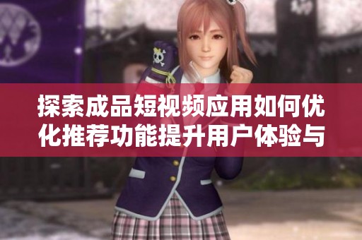 探索成品短视频应用如何优化推荐功能提升用户体验与观看乐趣