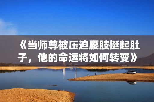 《当师尊被压迫腰肢挺起肚子，他的命运将如何转变》