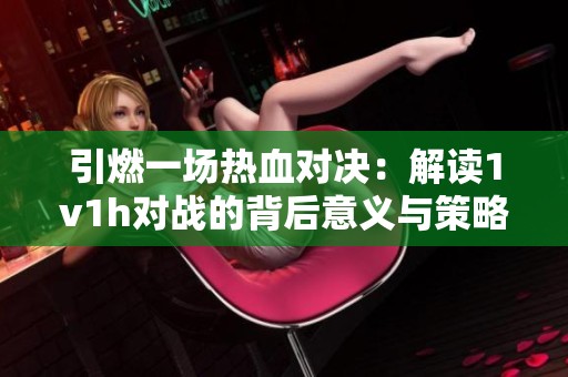 引燃一场热血对决：解读1v1h对战的背后意义与策略分析