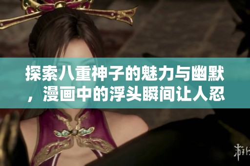 探索八重神子的魅力与幽默，漫画中的浮头瞬间让人忍俊不禁