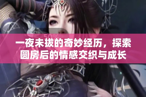 一夜未拔的奇妙经历，探索圆房后的情感交织与成长