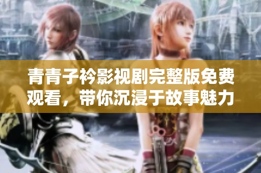 青青子衿影视剧完整版免费观看，带你沉浸于故事魅力中
