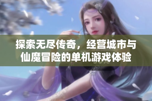 探索无尽传奇，经营城市与仙魔冒险的单机游戏体验