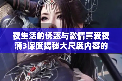 夜生活的诱惑与激情喜爱夜蒲3深度揭秘大尺度内容的背后故事