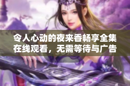 令人心动的夜来香畅享全集在线观看，无需等待与广告打扰