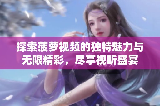 探索菠萝视频的独特魅力与无限精彩，尽享视听盛宴