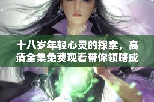 十八岁年轻心灵的探索，高清全集免费观看带你领略成长的旅程