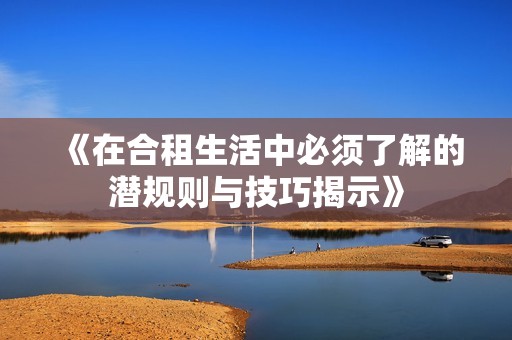 《在合租生活中必须了解的潜规则与技巧揭示》