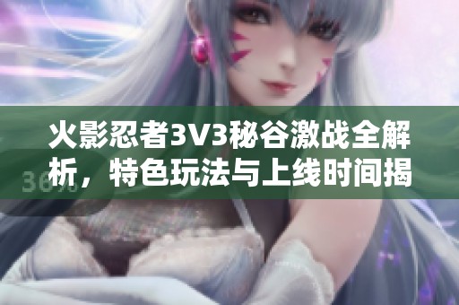 火影忍者3V3秘谷激战全解析，特色玩法与上线时间揭秘