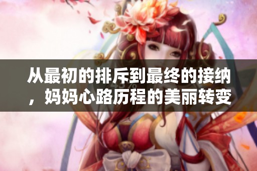 从最初的排斥到最终的接纳，妈妈心路历程的美丽转变