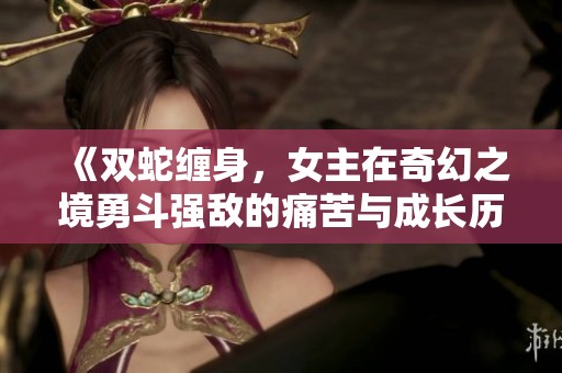 《双蛇缠身，女主在奇幻之境勇斗强敌的痛苦与成长历程》