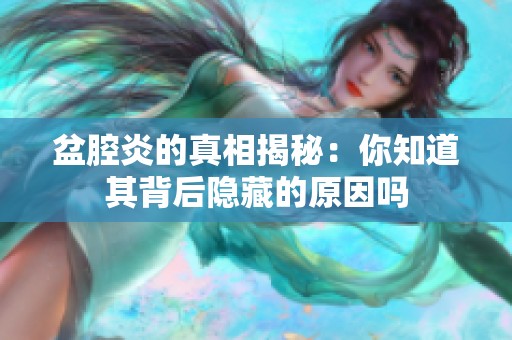 盆腔炎的真相揭秘：你知道其背后隐藏的原因吗