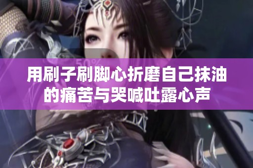 用刷子刷脚心折磨自己抹油的痛苦与哭喊吐露心声