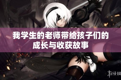 我学生的老师带给孩子们的成长与收获故事