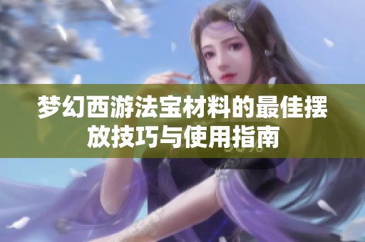 梦幻西游法宝材料的最佳摆放技巧与使用指南