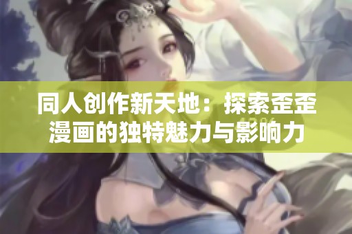 同人创作新天地：探索歪歪漫画的独特魅力与影响力