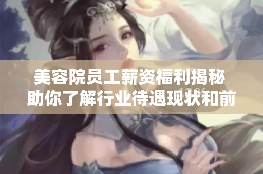 美容院员工薪资福利揭秘 助你了解行业待遇现状和前景