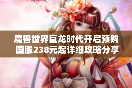 魔兽世界巨龙时代开启预购 国服238元起详细攻略分享