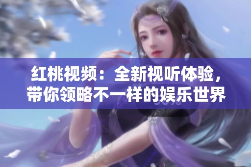 红桃视频：全新视听体验，带你领略不一样的娱乐世界