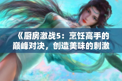 《厨房激战5：烹饪高手的巅峰对决，创造美味的刺激挑战之旅》