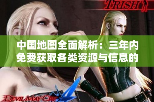 中国地图全面解析：三年内免费获取各类资源与信息的工具大全