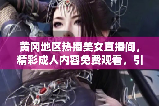 黄冈地区热播美女直播间，精彩成人内容免费观看，引领新潮流