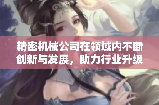 精密机械公司在领域内不断创新与发展，助力行业升级转型
