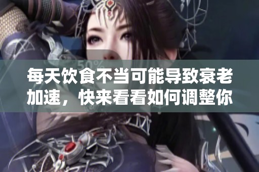 每天饮食不当可能导致衰老加速，快来看看如何调整你的饮食习惯