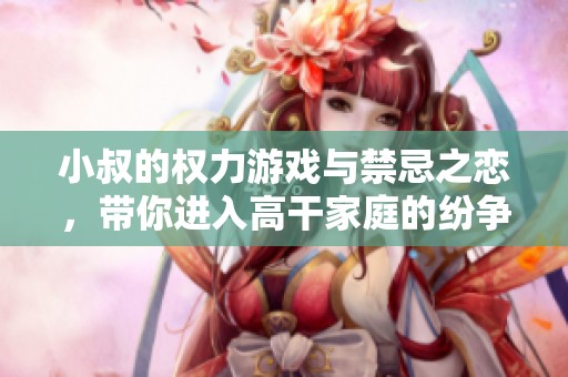 小叔的权力游戏与禁忌之恋，带你进入高干家庭的纷争和纠葛