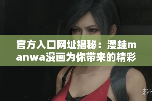 官方入口网址揭秘：漫蛙manwa漫画为你带来的精彩内容与乐趣