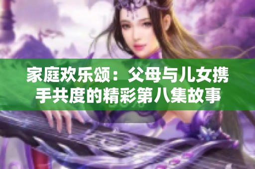 家庭欢乐颂：父母与儿女携手共度的精彩第八集故事