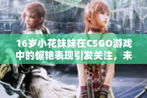 16岁小花妹妹在CSGO游戏中的惊艳表现引发关注，未来潜力无限