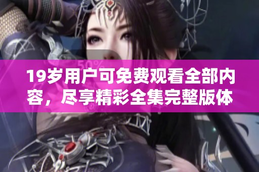 19岁用户可免费观看全部内容，尽享精彩全集完整版体验