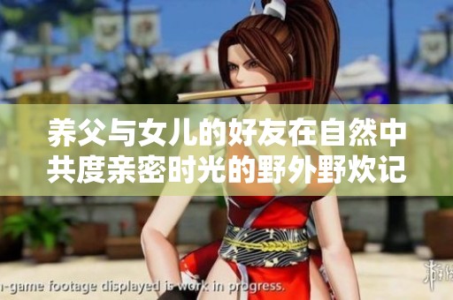 养父与女儿的好友在自然中共度亲密时光的野外野炊记忆