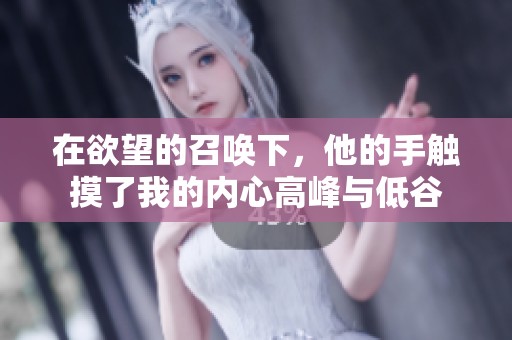 在欲望的召唤下，他的手触摸了我的内心高峰与低谷