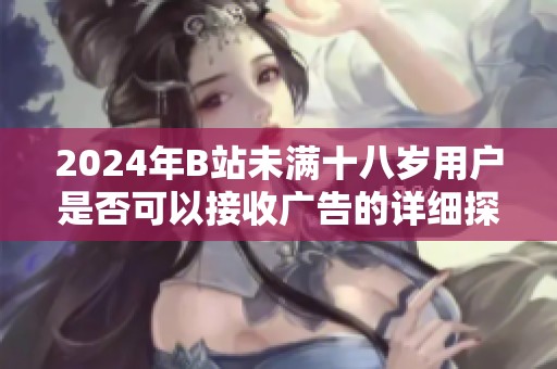 2024年B站未满十八岁用户是否可以接收广告的详细探讨与分析