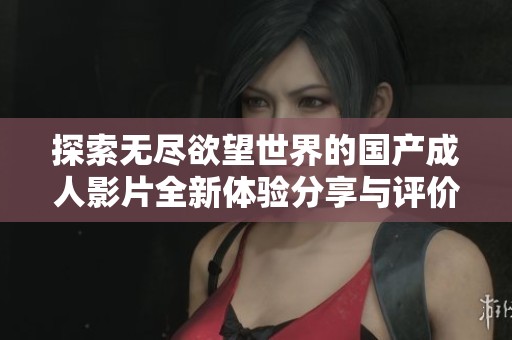 探索无尽欲望世界的国产成人影片全新体验分享与评价
