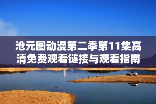 沧元图动漫第二季第11集高清免费观看链接与观看指南分享