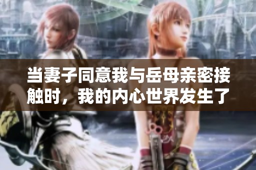 当妻子同意我与岳母亲密接触时，我的内心世界发生了怎样的变化
