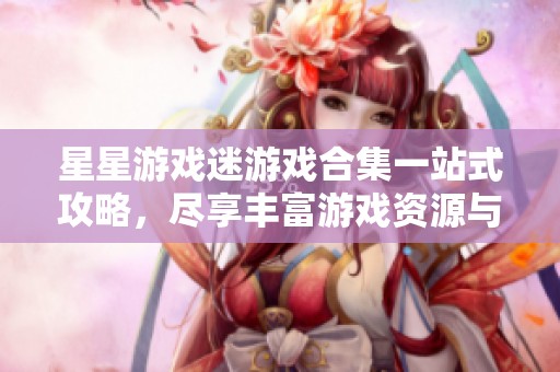 星星游戏迷游戏合集一站式攻略，尽享丰富游戏资源与精彩体验
