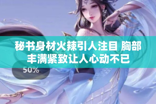 秘书身材火辣引人注目 胸部丰满紧致让人心动不已