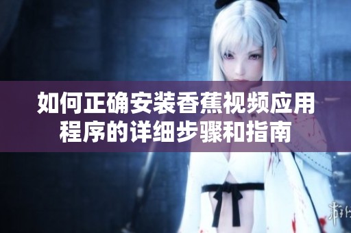 如何正确安装香蕉视频应用程序的详细步骤和指南